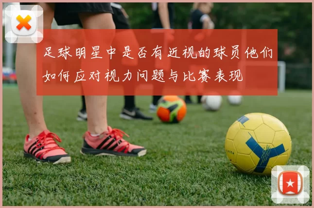 足球明星中是否有近视的球员他们如何应对视力问题与比赛表现