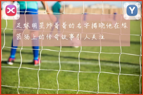 足球明星帅哥哥的名字揭晓他在绿茵场上的传奇故事引人关注