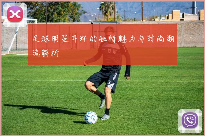 足球明星耳环的独特魅力与时尚潮流解析