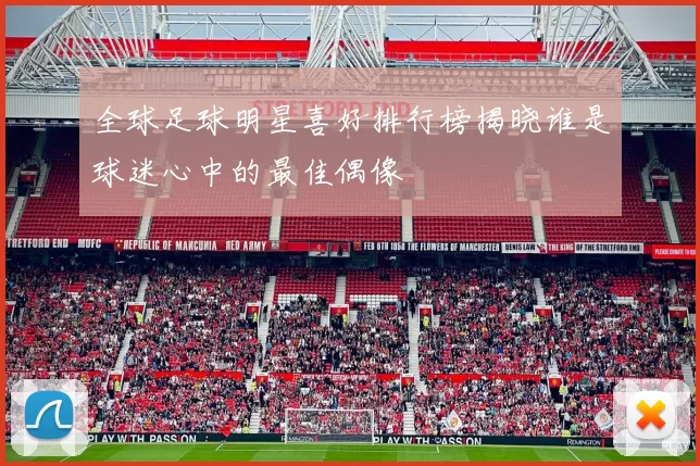 全球足球明星喜好排行榜揭晓谁是球迷心中的最佳偶像