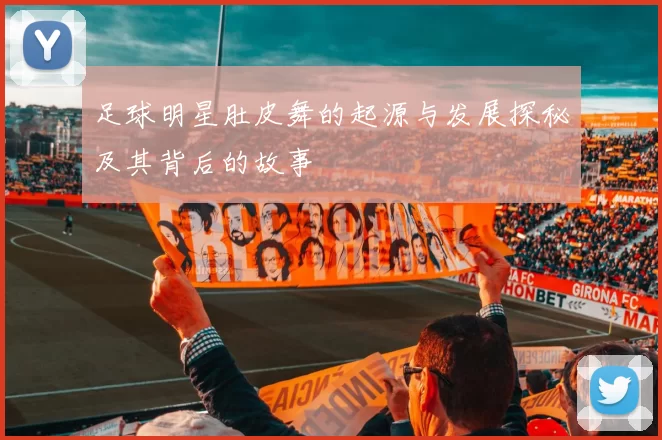 足球明星肚皮舞的起源与发展探秘及其背后的故事