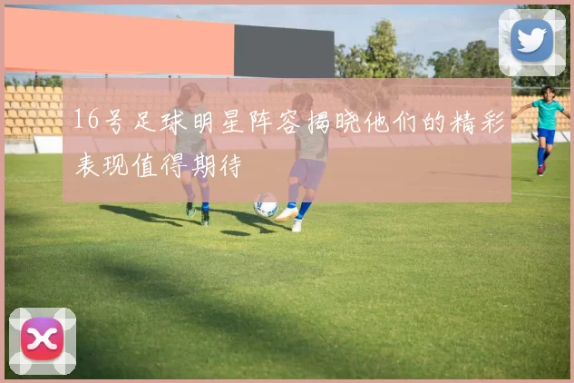16号足球明星阵容揭晓他们的精彩表现值得期待