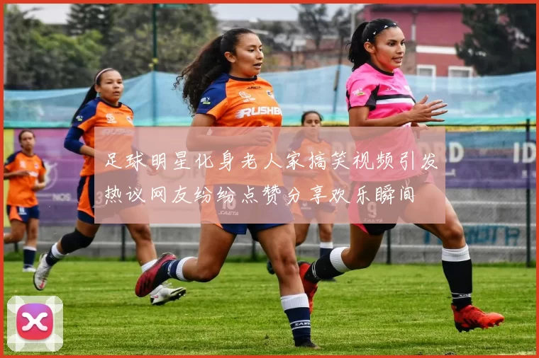 足球明星化身老人家搞笑视频引发热议网友纷纷点赞分享欢乐瞬间