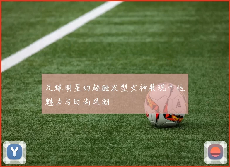 足球明星的超酷发型女神展现个性魅力与时尚风潮