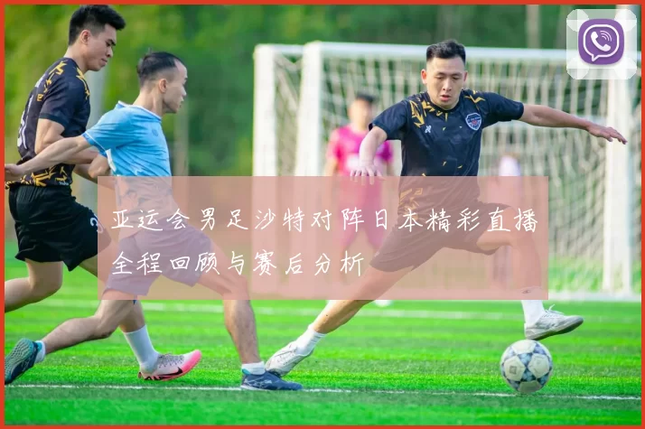 亚运会男足沙特对阵日本精彩直播全程回顾与赛后分析
