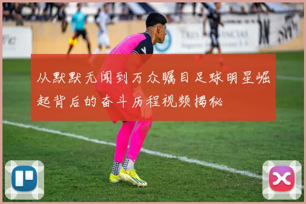 从默默无闻到万众瞩目足球明星崛起背后的奋斗历程视频揭秘