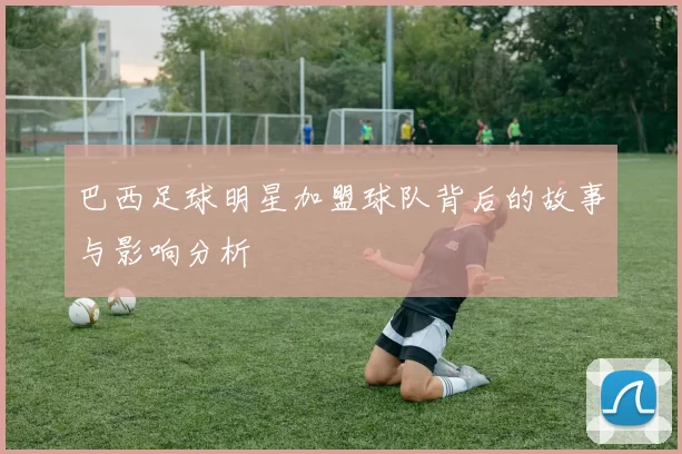 巴西足球明星加盟球队背后的故事与影响分析