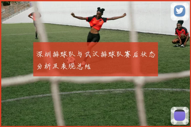 深圳排球队与武汉排球队赛后状态分析及表现总结