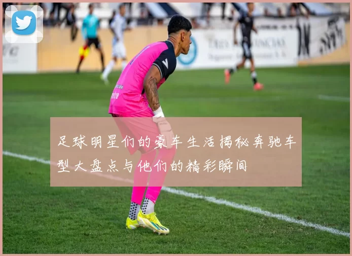 足球明星们的豪车生活揭秘奔驰车型大盘点与他们的精彩瞬间