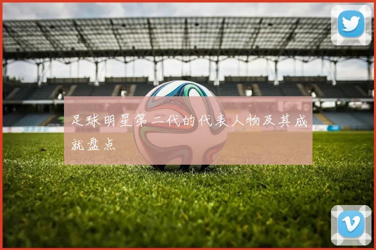 足球明星第二代的代表人物及其成就盘点