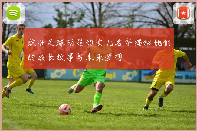 欧洲足球明星的女儿名字揭秘她们的成长故事与未来梦想