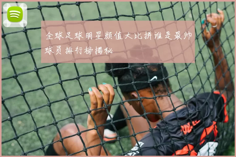 全球足球明星颜值大比拼谁是最帅球员排行榜揭秘