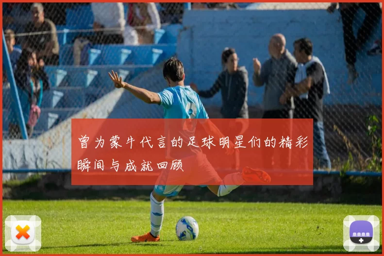 曾为蒙牛代言的足球明星们的精彩瞬间与成就回顾