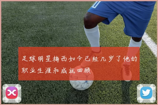 足球明星梅西如今已经几岁了他的职业生涯和成就回顾