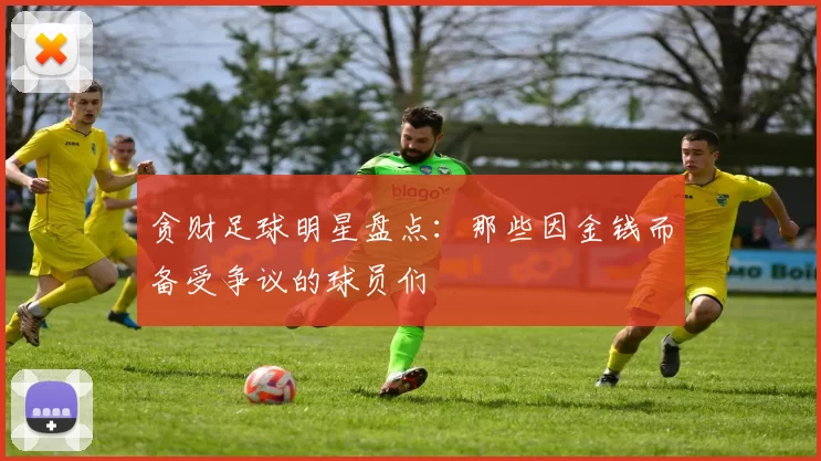 贪财足球明星盘点：那些因金钱而备受争议的球员们