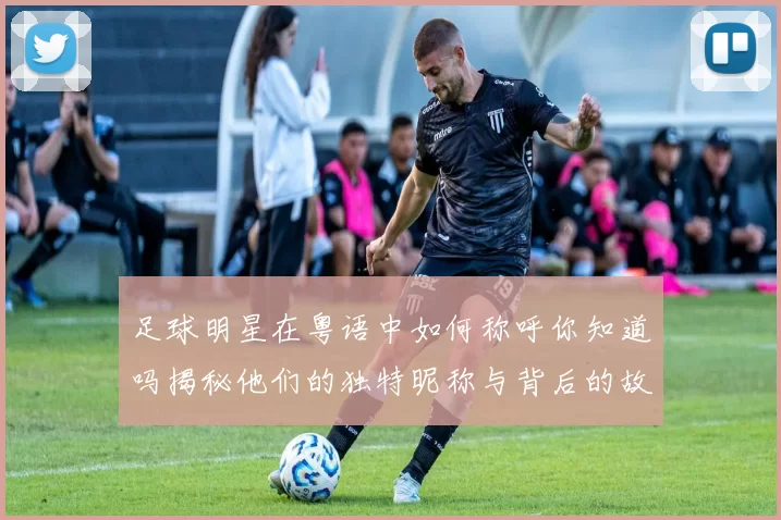 足球明星在粤语中如何称呼你知道吗揭秘他们的独特昵称与背后的故事