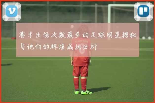 赛季出场次数最多的足球明星揭秘与他们的辉煌成就分析