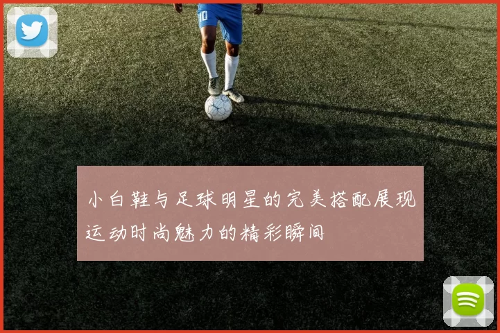 小白鞋与足球明星的完美搭配展现运动时尚魅力的精彩瞬间