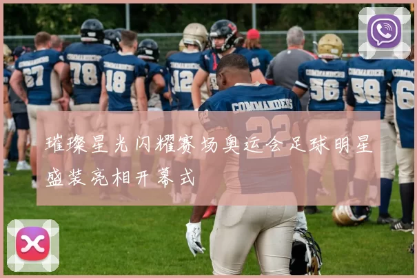 璀璨星光闪耀赛场奥运会足球明星盛装亮相开幕式