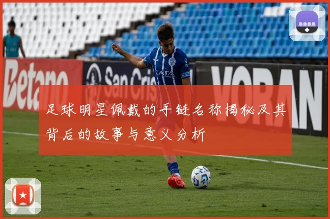 足球明星佩戴的手链名称揭秘及其背后的故事与意义分析