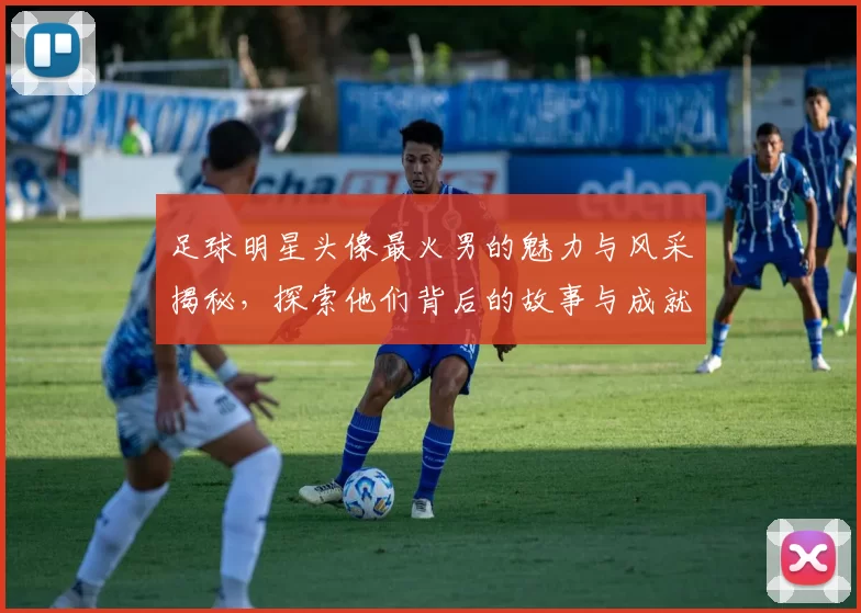 足球明星头像最火男的魅力与风采揭秘，探索他们背后的故事与成就