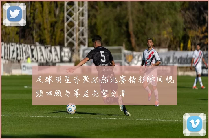 足球明星齐聚划船比赛精彩瞬间视频回顾与幕后花絮分享