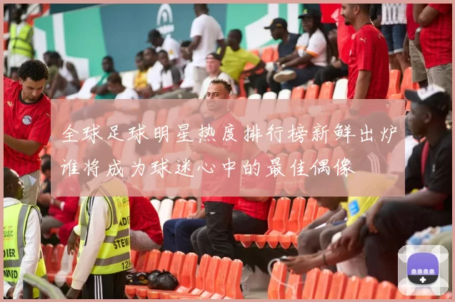 全球足球明星热度排行榜新鲜出炉谁将成为球迷心中的最佳偶像