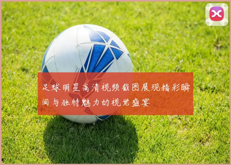 足球明星高清视频截图展现精彩瞬间与独特魅力的视觉盛宴