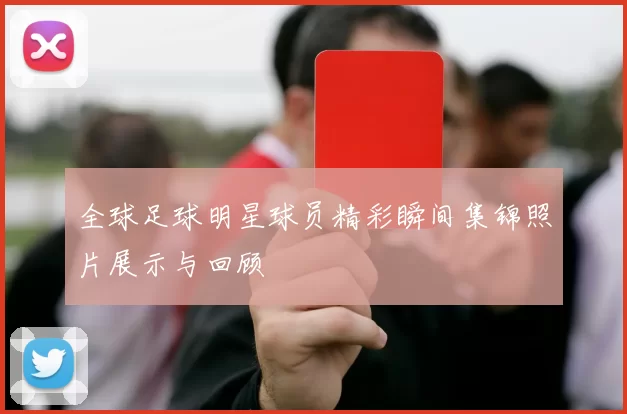 全球足球明星球员精彩瞬间集锦照片展示与回顾
