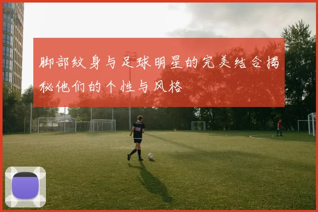 脚部纹身与足球明星的完美结合揭秘他们的个性与风格