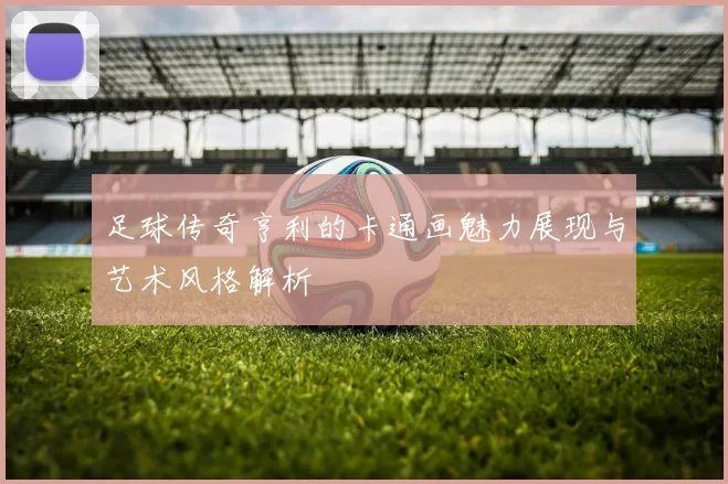 足球传奇亨利的卡通画魅力展现与艺术风格解析
