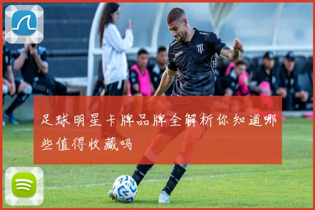 足球明星卡牌品牌全解析你知道哪些值得收藏吗