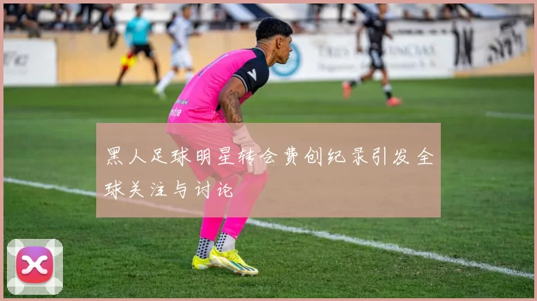 黑人足球明星转会费创纪录引发全球关注与讨论