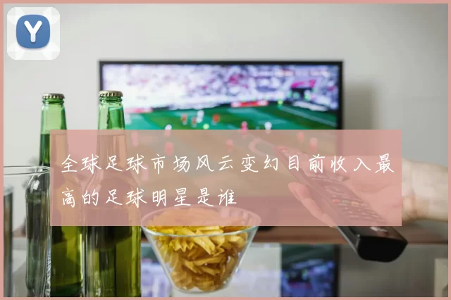 全球足球市场风云变幻目前收入最高的足球明星是谁