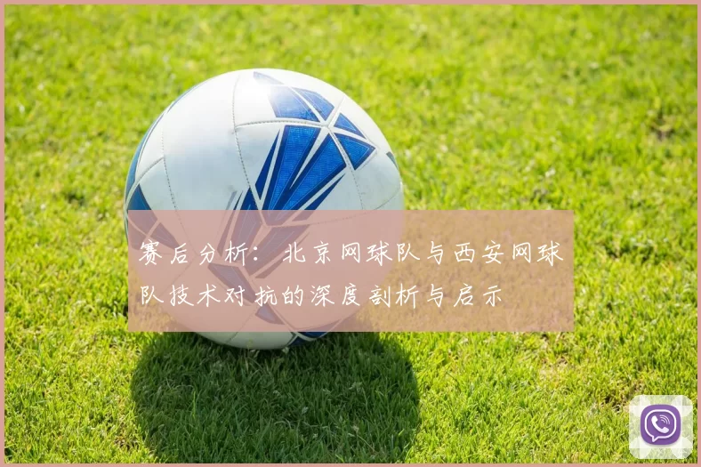 赛后分析：北京网球队与西安网球队技术对抗的深度剖析与启示