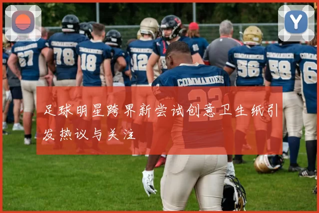 足球明星跨界新尝试创意卫生纸引发热议与关注