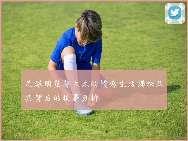 足球明星与太太的情感生活揭秘及其背后的故事分析