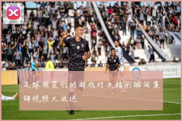 足球明星们的游戏对决精彩瞬间集锦视频大放送