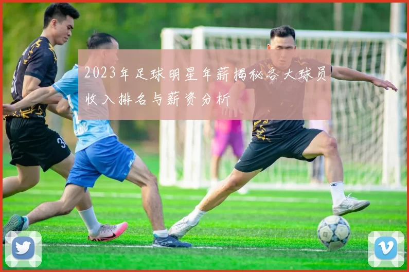 2023年足球明星年薪揭秘各大球员收入排名与薪资分析