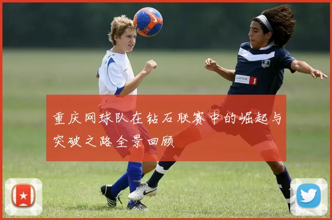 重庆网球队在钻石联赛中的崛起与突破之路全景回顾