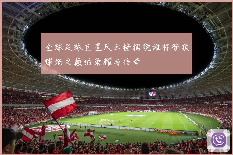 全球足球巨星风云榜揭晓谁将登顶球场之巅的荣耀与传奇