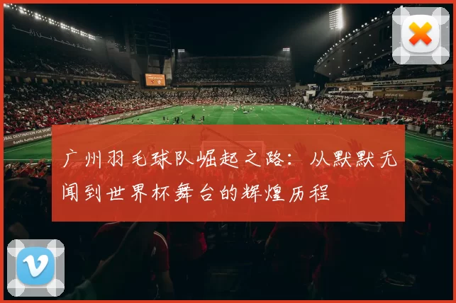 广州羽毛球队崛起之路：从默默无闻到世界杯舞台的辉煌历程