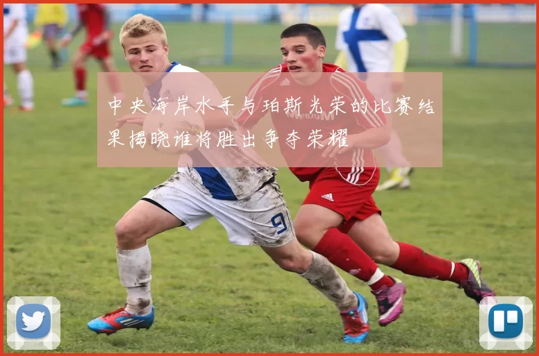 中央海岸水手与珀斯光荣的比赛结果揭晓谁将胜出争夺荣耀