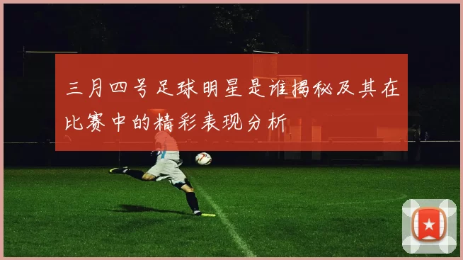 三月四号足球明星是谁揭秘及其在比赛中的精彩表现分析