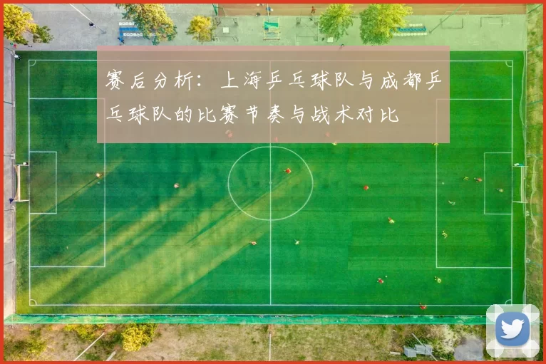 赛后分析：上海乒乓球队与成都乒乓球队的比赛节奏与战术对比