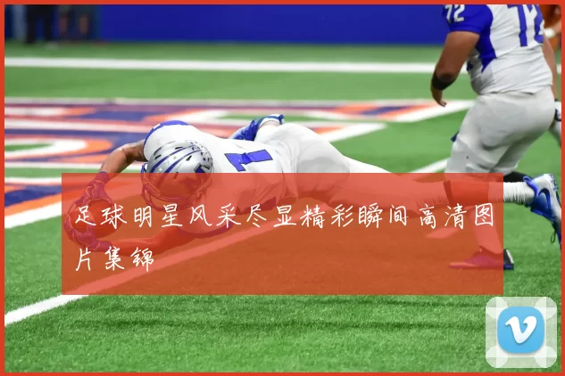足球明星风采尽显精彩瞬间高清图片集锦