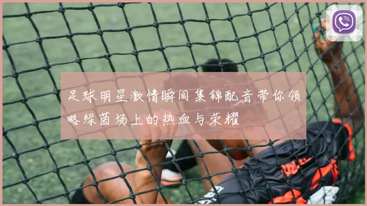 足球明星激情瞬间集锦配音带你领略绿茵场上的热血与荣耀