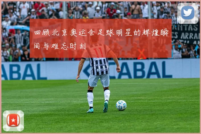 回顾北京奥运会足球明星的辉煌瞬间与难忘时刻