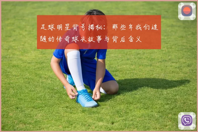 足球明星背号揭秘：那些年我们追随的传奇球衣故事与背后含义