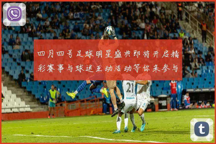 四月四号足球明星盛典即将开启精彩赛事与球迷互动活动等你来参与